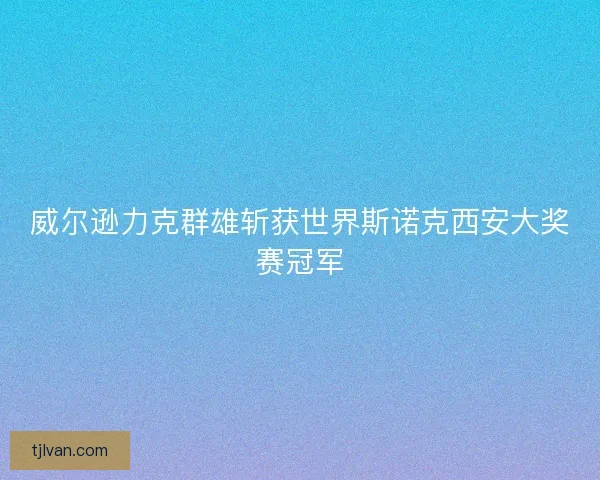 威尔逊力克群雄斩获世界斯诺克西安大奖赛冠军 威尔逊力克群雄斩获世界斯诺克西安大奖赛冠军