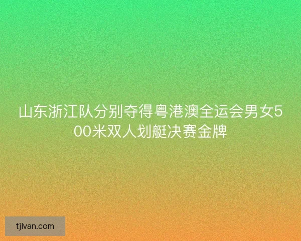 山东浙江队分别夺得粤港澳全运会男女500米双人划艇决赛金牌 山东浙江队分别夺得粤港澳全运会男女500米双人划艇决赛金牌