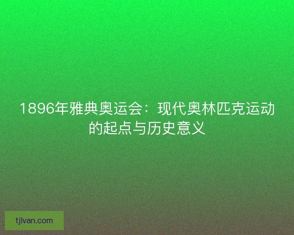 1896年雅典奥运会：现代奥林匹克运动的起点与历史意义