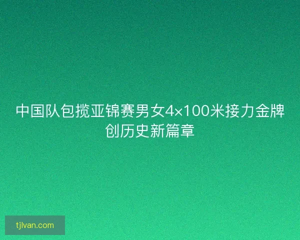 中国队包揽亚锦赛男女4×100米接力金牌创历史新篇章