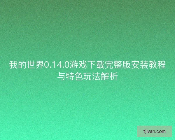 我的世界0.14.0游戏下载完整版安装教程与特色玩法解析
