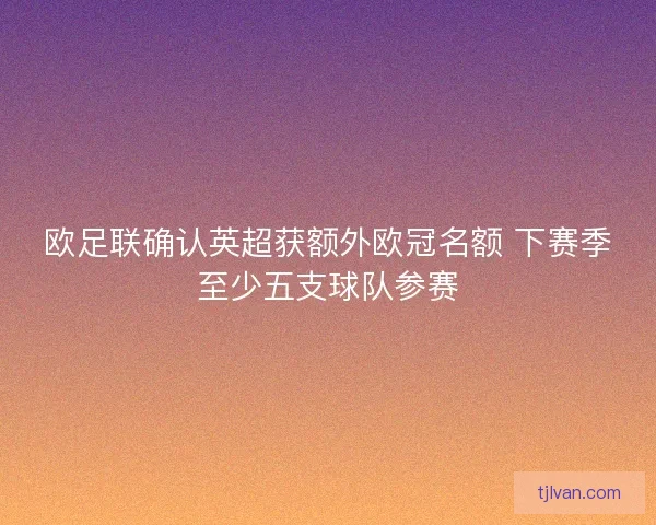 欧足联确认英超获额外欧冠名额 下赛季至少五支球队参赛 欧足联确认英超获额外欧冠名额 下赛季至少五支球队参赛